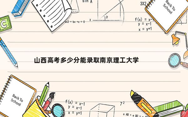 山西高考多少分能录取南京理工大学？附2022-2024年院校最低投档线