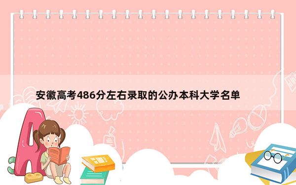 安徽高考486分左右录取的公办本科大学名单！ 2024年一共46所大学录取