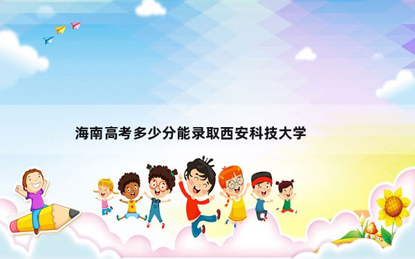 海南高考多少分能录取西安科技大学？附2022-2024年最低录取分数线