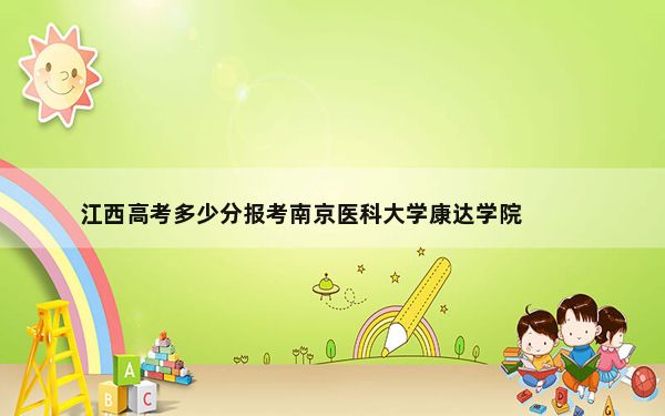 江西高考多少分报考南京医科大学康达学院？2024年历史类录取分499分 物理类471分