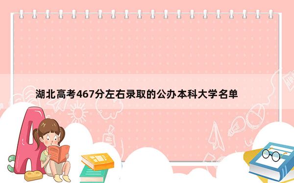 湖北高考467分左右录取的公办本科大学名单！ 2024年一共5所大学录取