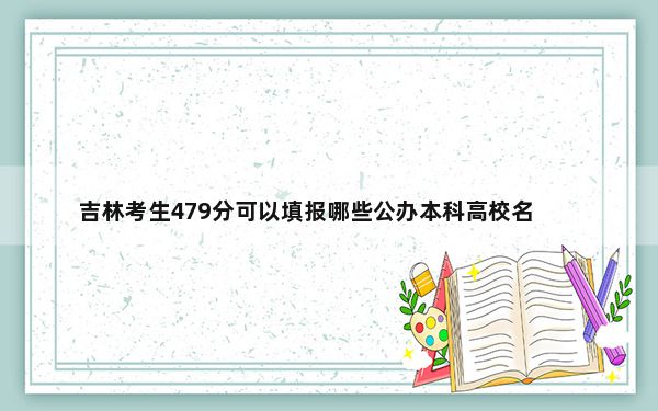 吉林考生479分可以填报哪些公办本科高校名单？（附带近三年479分大学录取名单）