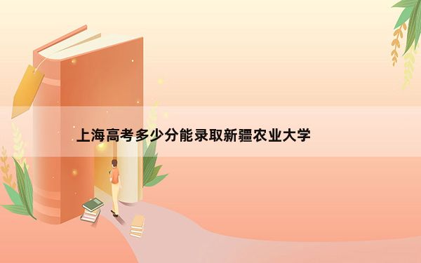 上海高考多少分能录取新疆农业大学？2024年综合投档线407分