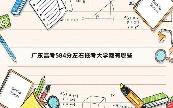 广东高考584分左右报考大学都有哪些？（附带近三年高考大学录取名单）