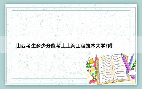 山西考生多少分能考上上海工程技术大学?附2022-2024年最低录取分数线