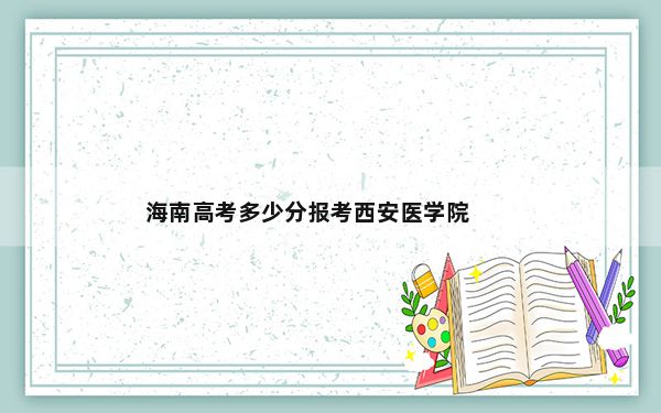 海南高考多少分报考西安医学院？附2022-2024年院校最低投档线