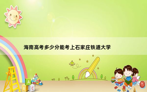 海南高考多少分能考上石家庄铁道大学？附2022-2024年最低录取分数线