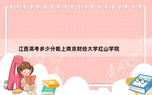 江西高考多少分能上南京财经大学红山学院？2024年历史类最低495分 物理类投档线469分