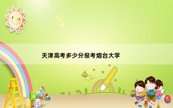 天津高考多少分报考烟台大学？附2022-2024年最低录取分数线