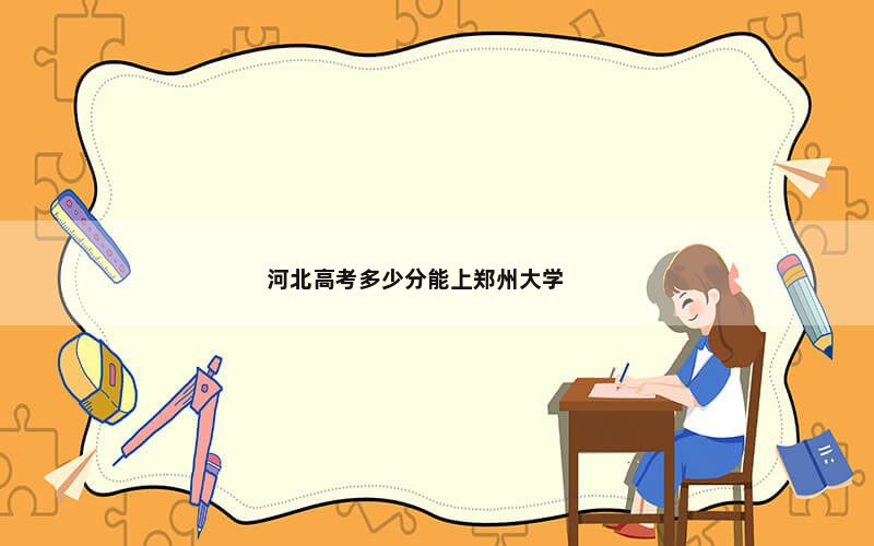 河北高考多少分能上郑州大学？2024年历史类录取分607分 物理类投档线579分