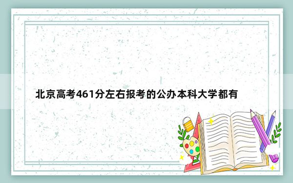 北京高考461分左右报考的公办本科大学都有哪些？（附带2022-2024年461录取名单）