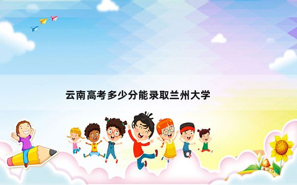 云南高考多少分能录取兰州大学？2024年文科录取分618分 理科最低605分