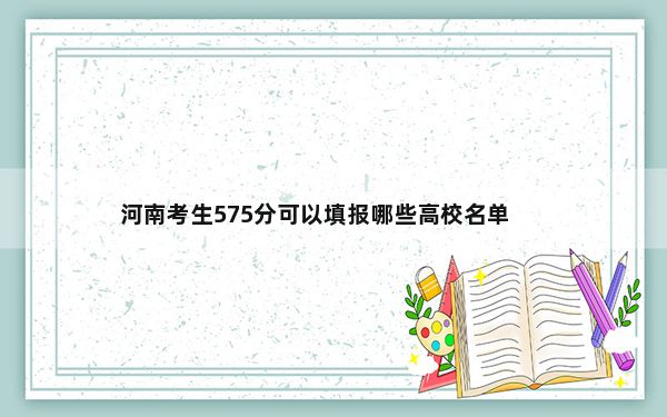 河南考生575分可以填报哪些高校名单？（附带近三年高考大学录取名单）
