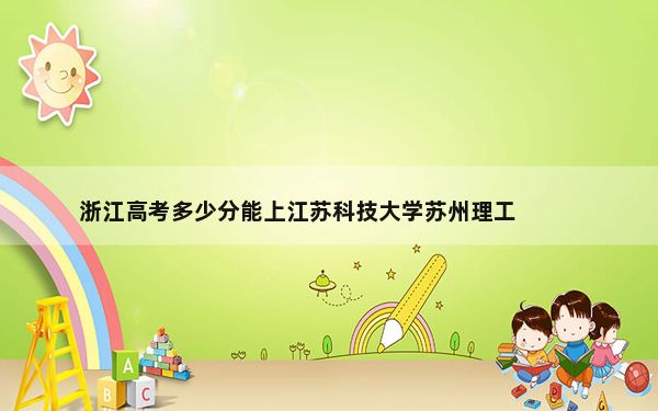 浙江高考多少分能上江苏科技大学苏州理工学院？附2022-2024年最低录取分数线