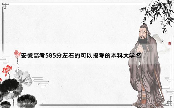 安徽高考585分左右的可以报考的本科大学名单！（附带近三年高考大学录取名单）