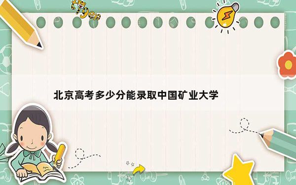 北京高考多少分能录取中国矿业大学？附2022-2024年最低录取分数线