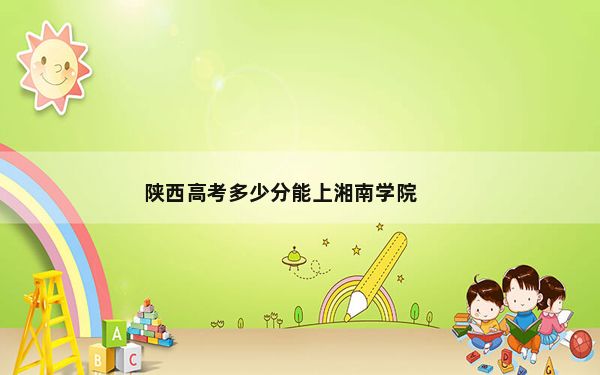 陕西高考多少分能上湘南学院？附2022-2024年最低录取分数线