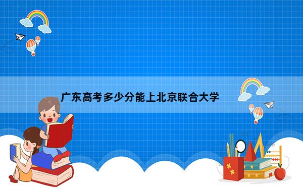 广东高考多少分能上北京联合大学？附2022-2024年最低录取分数线