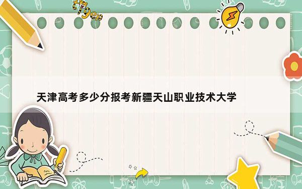 天津高考多少分报考新疆天山职业技术大学？2024年综合投档线475分
