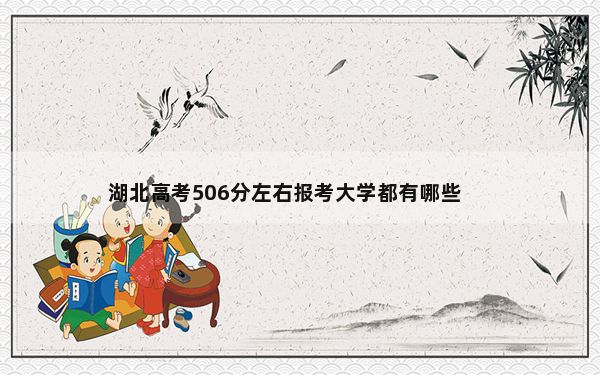 湖北高考506分左右报考大学都有哪些？（附带近三年506分大学录取名单）