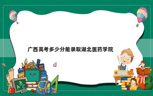 广西高考多少分能录取湖北医药学院？附2022-2024年最低录取分数线