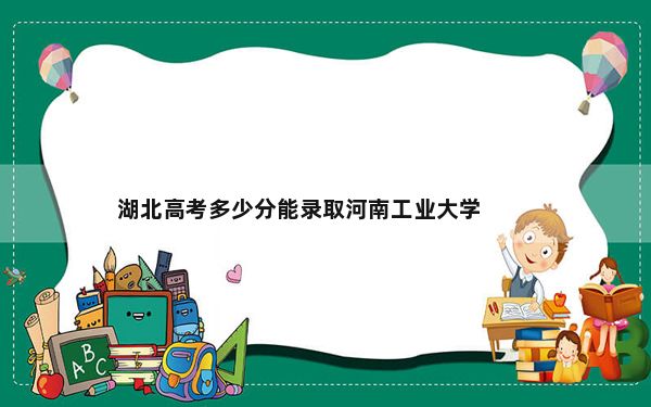 湖北高考多少分能录取河南工业大学？2024年历史类最低542分 物理类录取分519分