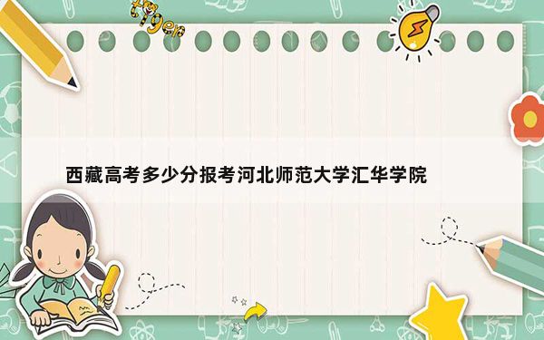 西藏高考多少分报考河北师范大学汇华学院？2024年投档线分