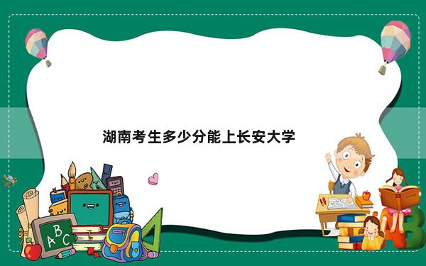 湖南考生多少分能上长安大学？附2022-2024年院校投档线