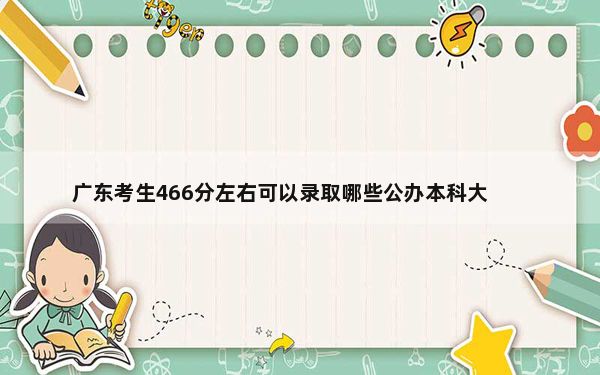 广东考生466分左右可以录取哪些公办本科大学？（附带2022-2024年466左右大学名单）