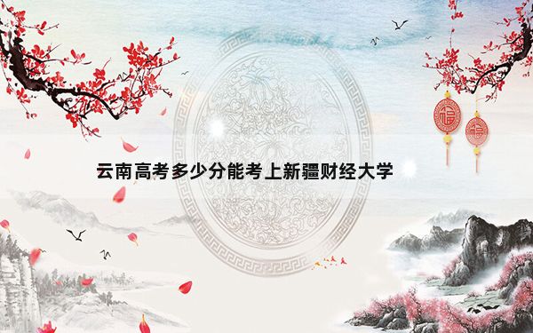 云南高考多少分能考上新疆财经大学？2024年文科投档线527分 理科最低460分