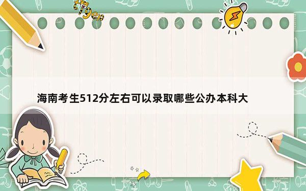 海南考生512分左右可以录取哪些公办本科大学？ 2024年高考有5所最低分在512左右的大学