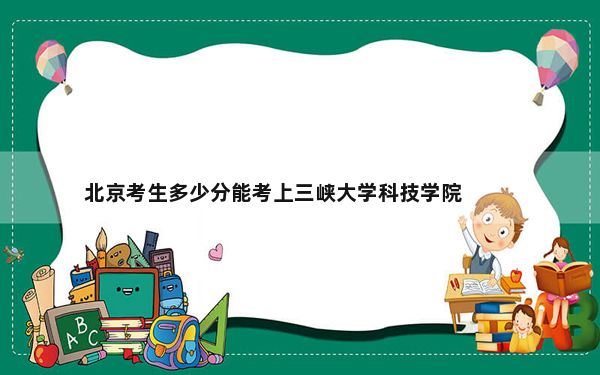 北京考生多少分能考上三峡大学科技学院？附带近三年最低录取分数线