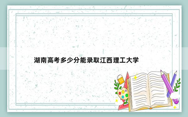 湖南高考多少分能录取江西理工大学？附2022-2024年最低录取分数线