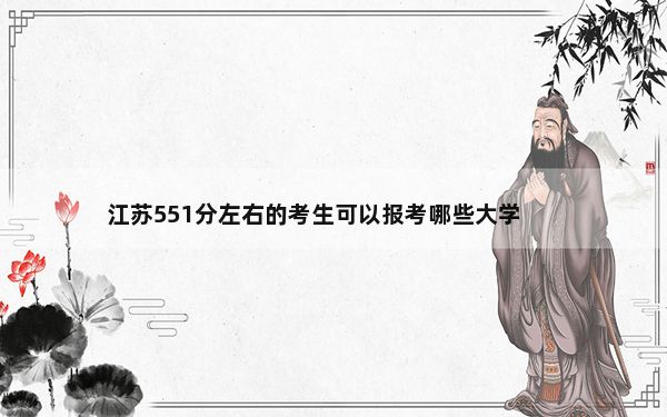 江苏551分左右的考生可以报考哪些大学？ 2024年录取最低分551的大学